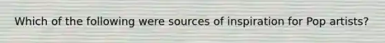 Which of the following were sources of inspiration for Pop artists?