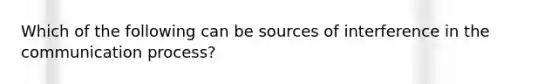 Which of the following can be sources of interference in <a href='https://www.questionai.com/knowledge/kTysIo37id-the-communication-process' class='anchor-knowledge'>the communication process</a>?