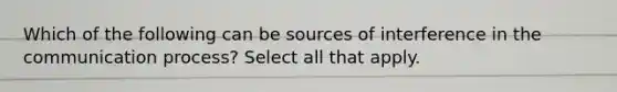 Which of the following can be sources of interference in the communication process? Select all that apply.