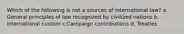 Which of the following is not a sources of international law? a. General principles of law recognized by civilized nations b. International custom c.Campaign contributions d. Treaties