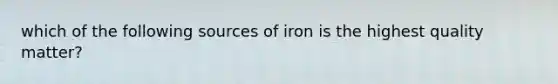 which of the following sources of iron is the highest quality matter?