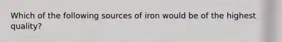 Which of the following sources of iron would be of the highest quality?