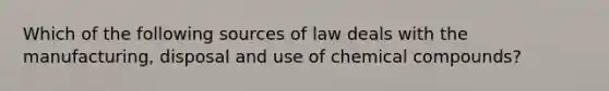 Which of the following sources of law deals with the manufacturing, disposal and use of <a href='https://www.questionai.com/knowledge/k1Ta00pLIR-chemical-compounds' class='anchor-knowledge'>chemical compounds</a>?