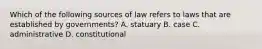 Which of the following sources of law refers to laws that are established by governments? A. statuary B. case C. administrative D. constitutional