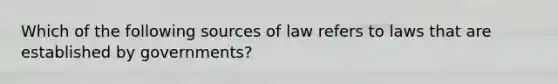 Which of the following sources of law refers to laws that are established by governments?