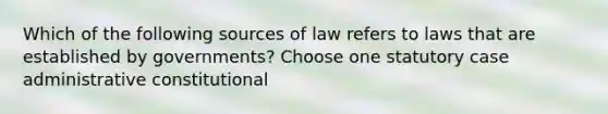 Which of the following sources of law refers to laws that are established by governments? Choose one statutory case administrative constitutional