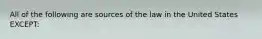 All of the following are sources of the law in the United States EXCEPT: