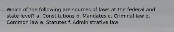 Which of the following are sources of laws at the federal and state level? a. Constitutions b. Mandates c. Criminal law d. Common law e. Statutes f. Administrative law