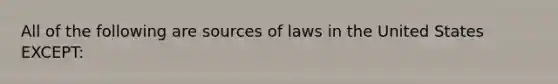 All of the following are sources of laws in the United States EXCEPT: