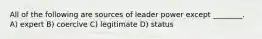 All of the following are sources of leader power except ________. A) expert B) coercive C) legitimate D) status