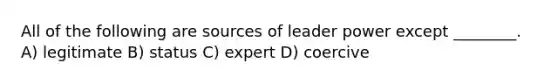 All of the following are sources of leader power except ________. A) legitimate B) status C) expert D) coercive