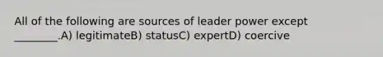 All of the following are sources of leader power except ________.A) legitimateB) statusC) expertD) coercive