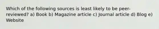 Which of the following sources is least likely to be peer-reviewed? a) Book b) Magazine article c) Journal article d) Blog e) Website