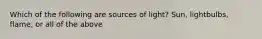 Which of the following are sources of light? Sun, lightbulbs, flame, or all of the above