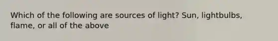 Which of the following are sources of light? Sun, lightbulbs, flame, or all of the above