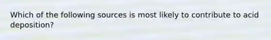 Which of the following sources is most likely to contribute to acid deposition?