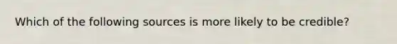 Which of the following sources is more likely to be credible?