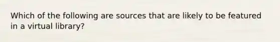 Which of the following are sources that are likely to be featured in a virtual library?