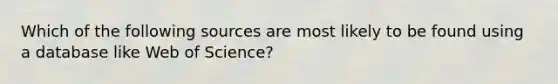 Which of the following sources are most likely to be found using a database like Web of Science?