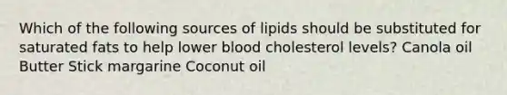 Which of the following sources of lipids should be substituted for saturated fats to help lower blood cholesterol levels? Canola oil Butter Stick margarine Coconut oil