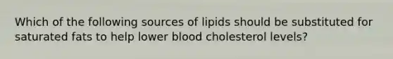 Which of the following sources of lipids should be substituted for saturated fats to help lower blood cholesterol levels?