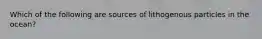 Which of the following are sources of lithogenous particles in the ocean?