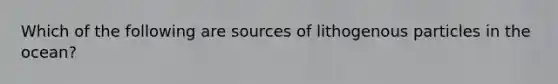 Which of the following are sources of lithogenous particles in the ocean?