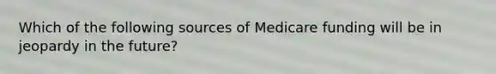 Which of the following sources of Medicare funding will be in jeopardy in the future?