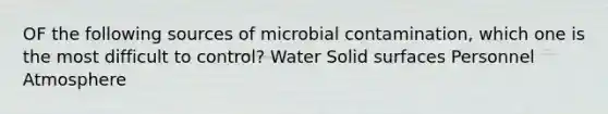 OF the following sources of microbial contamination, which one is the most difficult to control? Water Solid surfaces Personnel Atmosphere