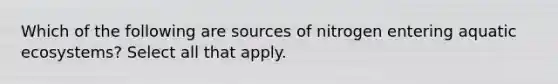 Which of the following are sources of nitrogen entering aquatic ecosystems? Select all that apply.