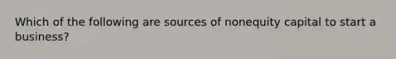 Which of the following are sources of nonequity capital to start a business?