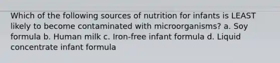 Which of the following sources of nutrition for infants is LEAST likely to become contaminated with microorganisms? a. Soy formula b. Human milk c. Iron-free infant formula d. Liquid concentrate infant formula