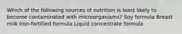 Which of the following sources of nutrition is least likely to become contaminated with microorganisms? Soy formula Breast milk Iron-fortified formula Liquid concentrate formula