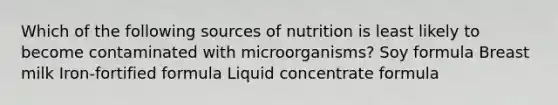 Which of the following sources of nutrition is least likely to become contaminated with microorganisms? Soy formula Breast milk Iron-fortified formula Liquid concentrate formula