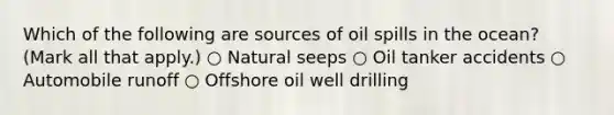 Which of the following are sources of oil spills in the ocean? (Mark all that apply.) ○ Natural seeps ○ Oil tanker accidents ○ Automobile runoff ○ Offshore oil well drilling