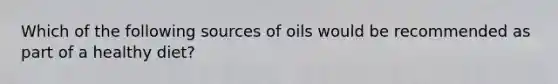 Which of the following sources of oils would be recommended as part of a healthy diet?