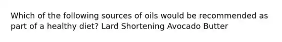 Which of the following sources of oils would be recommended as part of a healthy diet? Lard Shortening Avocado Butter