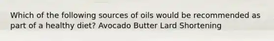 Which of the following sources of oils would be recommended as part of a healthy diet? Avocado Butter Lard Shortening