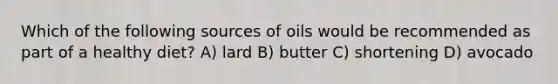 Which of the following sources of oils would be recommended as part of a healthy diet? A) lard B) butter C) shortening D) avocado