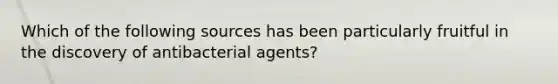 Which of the following sources has been particularly fruitful in the discovery of antibacterial agents?