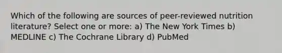 Which of the following are sources of peer-reviewed nutrition literature? Select one or more: a) The New York Times b) MEDLINE c) The Cochrane Library d) PubMed