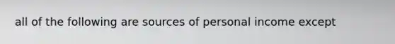 all of the following are sources of personal income except