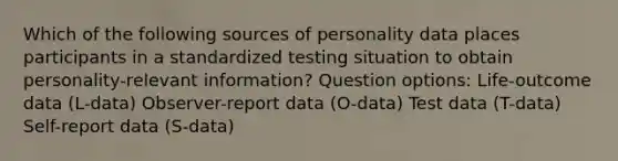 Which of the following sources of personality data places participants in a standardized testing situation to obtain personality-relevant information? Question options: Life-outcome data (L-data) Observer-report data (O-data) Test data (T-data) Self-report data (S-data)