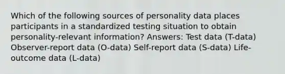 Which of the following sources of personality data places participants in a standardized testing situation to obtain personality-relevant information? Answers: Test data (T-data) Observer-report data (O-data) Self-report data (S-data) Life-outcome data (L-data)