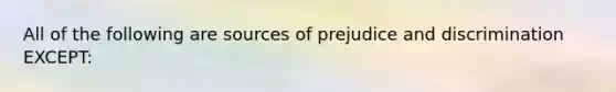 All of the following are sources of prejudice and discrimination EXCEPT: