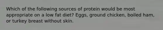 Which of the following sources of protein would be most appropriate on a low fat diet? Eggs, ground chicken, boiled ham, or turkey breast without skin.