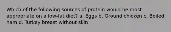 Which of the following sources of protein would be most appropriate on a low-fat diet? a. Eggs b. Ground chicken c. Boiled ham d. Turkey breast without skin