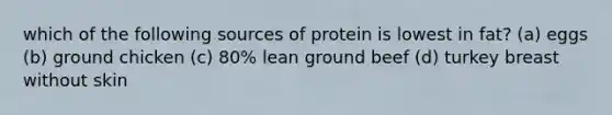 which of the following sources of protein is lowest in fat? (a) eggs (b) ground chicken (c) 80% lean ground beef (d) turkey breast without skin