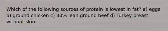 Which of the following sources of protein is lowest in fat? a) eggs b) ground chicken c) 80% lean ground beef d) Turkey breast without skin