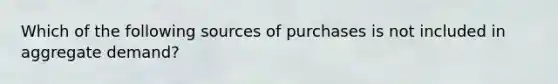 Which of the following sources of purchases is not included in aggregate demand?